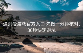 遇到爱游戏官方入口 先做一分钟核对：30秒快速避坑
