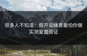 很多人不知道：假开云体育最怕你做实测复盘验证