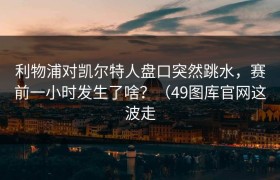 利物浦对凯尔特人盘口突然跳水，赛前一小时发生了啥？（49图库官网这波走