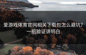 爱游戏体育官网相关下载包怎么避坑？一招验证讲明白