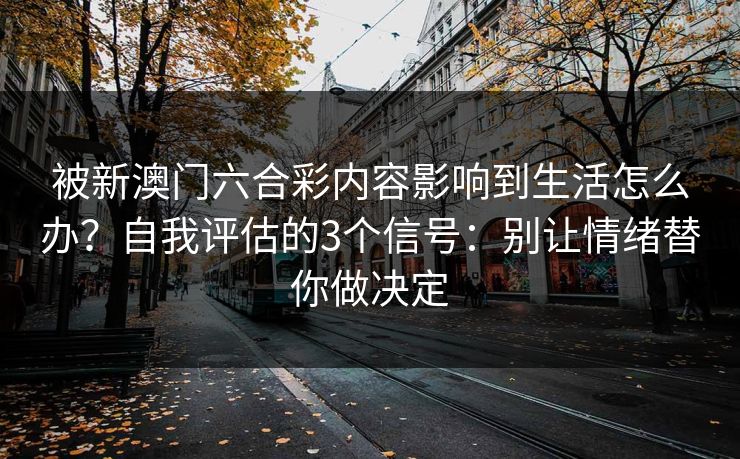 被新澳门六合彩内容影响到生活怎么办？自我评估的3个信号：别让情绪替你做决定