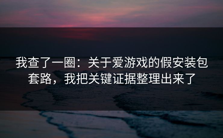 我查了一圈:关于爱游戏的假安装包套路,我把关键证据整理出来了 我查了一圈:关于爱游戏的假安装包套路,我把关键证据整理出来了