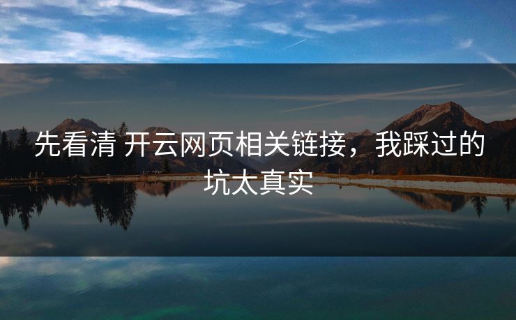 先看清 开云网页相关链接,我踩过的坑太真实 先看清 开云网页相关链接,我踩过的坑太真实