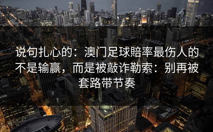 说句扎心的:澳门足球賠率最伤人的不是输赢,而是被敲诈勒索:别再被套路带节奏 说句扎心的:澳门足球賠率最伤人的不是输赢,而是被敲诈勒索:别再被套路带节奏