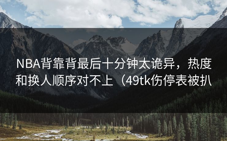NBA背靠背最后十分钟太诡异，热度和换人顺序对不上（49tk伤停表被扒