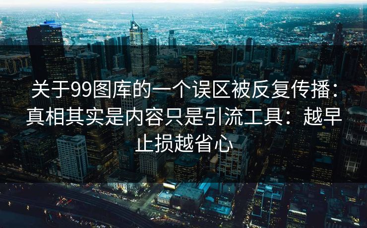 关于99图库的一个误区被反复传播:真相其实是内容只是引流工具:越早止损越省心 关于99图库的一个误区被反复传播:真相其实是内容只是引流工具:越早止损越省心
