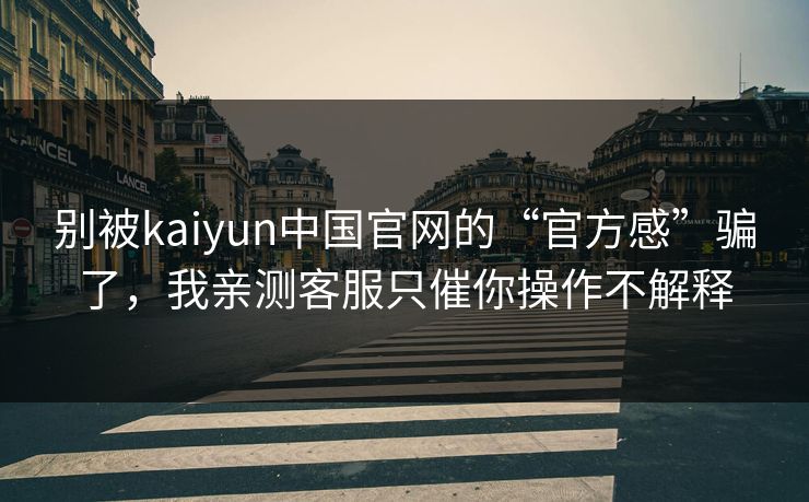 别被kaiyun中国官网的“官方感”骗了,我亲测客服只催你操作不解释 别被kaiyun中国官网的“官方感”骗了,我亲测客服只催你操作不解释