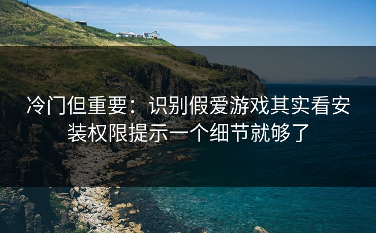 冷门但重要：识别假爱游戏其实看安装权限提示一个细节就够了