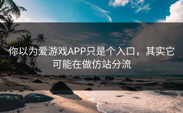 你以为爱游戏APP只是个入口,其实它可能在做仿站分流 你以为爱游戏APP只是个入口,其实它可能在做仿站分流