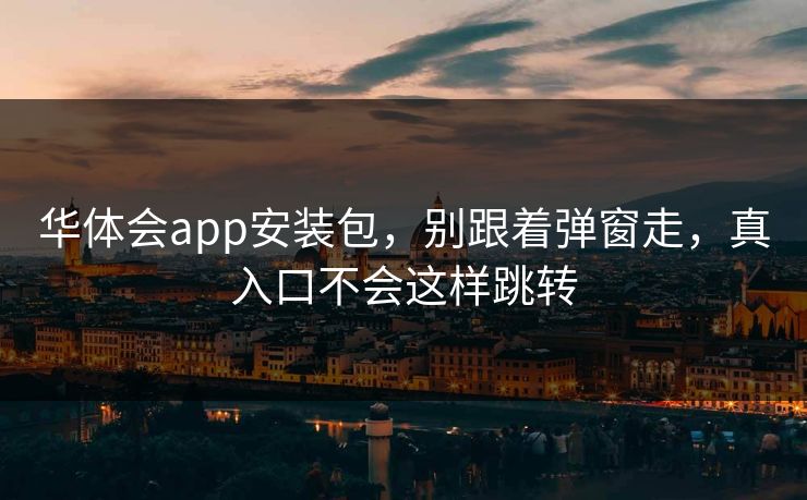 华体会app安装包,别跟着弹窗走,真入口不会这样跳转 华体会app安装包,别跟着弹窗走,真入口不会这样跳转