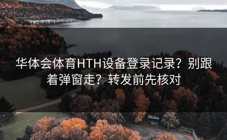 华体会体育HTH设备登录记录?别跟着弹窗走?转发前先核对 华体会体育HTH设备登录记录?别跟着弹窗走?转发前先核对