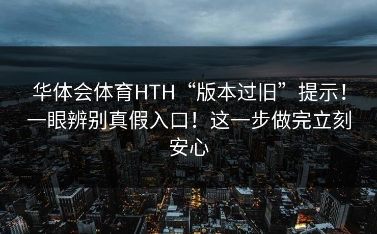 华体会体育HTH“版本过旧”提示!一眼辨别真假入口!这一步做完立刻安心 华体会体育HTH“版本过旧”提示!一眼辨别真假入口!这一步做完立刻安心