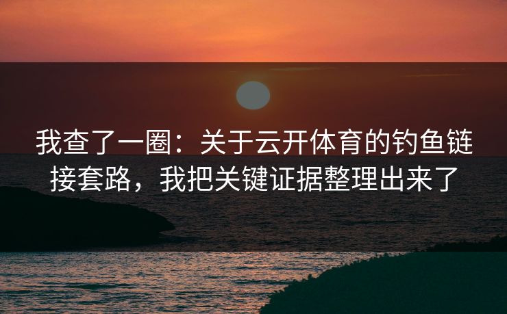 我查了一圈：关于云开体育的钓鱼链接套路，我把关键证据整理出来了