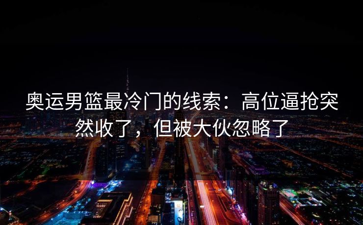 奥运男篮最冷门的线索:高位逼抢突然收了,但被大伙忽略了 奥运男篮最冷门的线索:高位逼抢突然收了,但被大伙忽略了