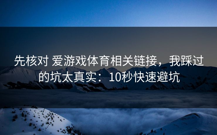 先核对 爱游戏体育相关链接,我踩过的坑太真实:10秒快速避坑 先核对 爱游戏体育相关链接,我踩过的坑太真实:10秒快速避坑