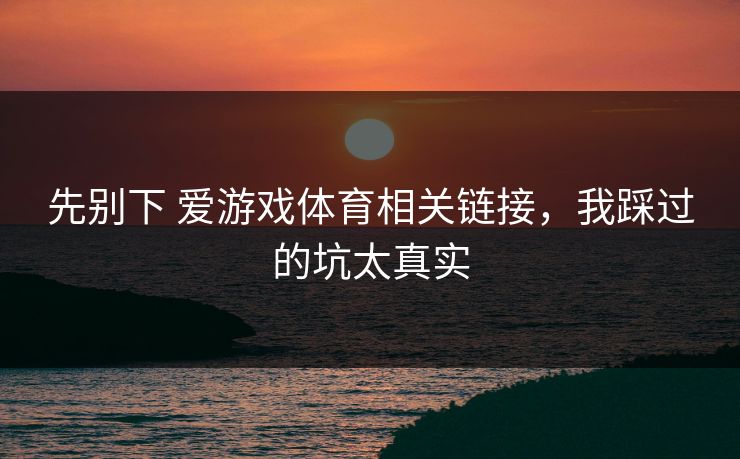 先别下 爱游戏体育相关链接，我踩过的坑太真实