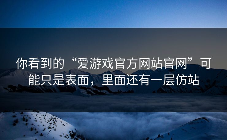 你看到的“爱游戏官方网站官网”可能只是表面,里面还有一层仿站 你看到的“爱游戏官方网站官网”可能只是表面,里面还有一层仿站