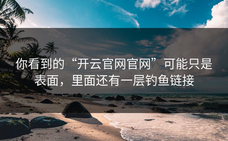 你看到的“开云官网官网”可能只是表面,里面还有一层钓鱼链接 你看到的“开云官网官网”可能只是表面,里面还有一层钓鱼链接