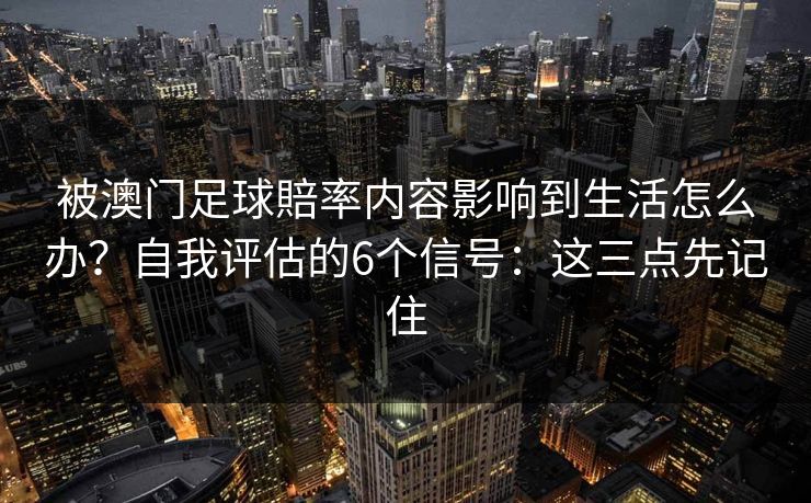 被澳门足球賠率内容影响到生活怎么办?自我评估的6个信号:这三点先记住 被澳门足球賠率内容影响到生活怎么办?自我评估的6个信号:这三点先记住
