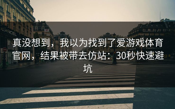 真没想到,我以为找到了爱游戏体育官网,结果被带去仿站:30秒快速避坑 真没想到,我以为找到了爱游戏体育官网,结果被带去仿站:30秒快速避坑