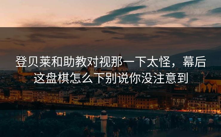 登贝莱和助教对视那一下太怪，幕后这盘棋怎么下别说你没注意到