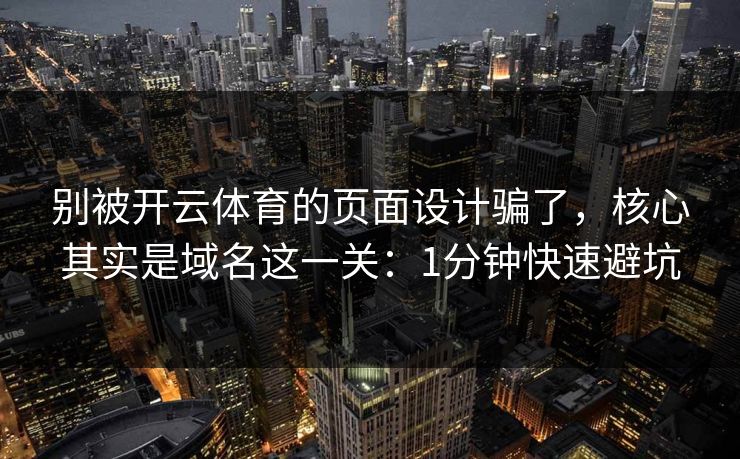 别被开云体育的页面设计骗了,核心其实是域名这一关:1分钟快速避坑 别被开云体育的页面设计骗了,核心其实是域名这一关:1分钟快速避坑