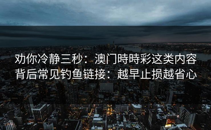 劝你冷静三秒:澳门時時彩这类内容背后常见钓鱼链接:越早止损越省心 劝你冷静三秒:澳门時時彩这类内容背后常见钓鱼链接:越早止损越省心