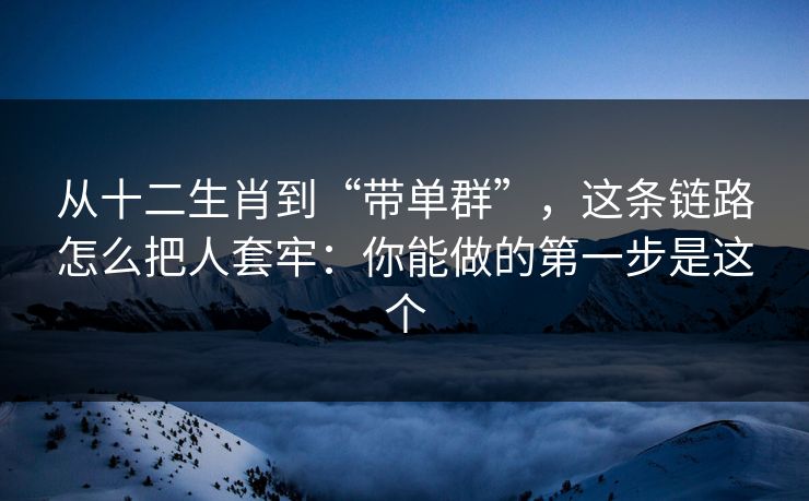 从十二生肖到“带单群”,这条链路怎么把人套牢:你能做的第一步是这个 从十二生肖到“带单群”,这条链路怎么把人套牢:你能做的第一步是这个