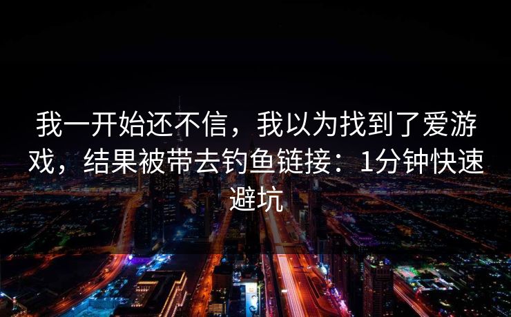 我一开始还不信,我以为找到了爱游戏,结果被带去钓鱼链接:1分钟快速避坑 我一开始还不信,我以为找到了爱游戏,结果被带去钓鱼链接:1分钟快速避坑